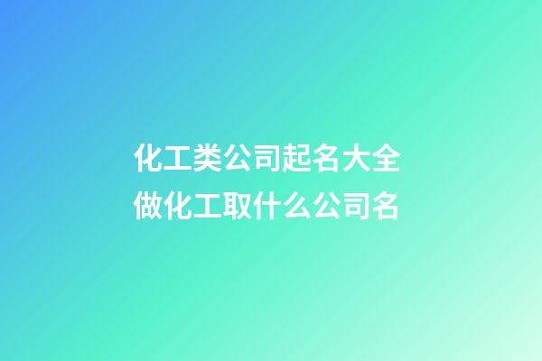 化工类公司起名大全 做化工取什么公司名-第1张-公司起名-玄机派